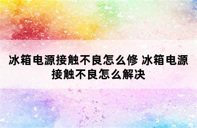 冰箱电源接触不良怎么修 冰箱电源接触不良怎么解决